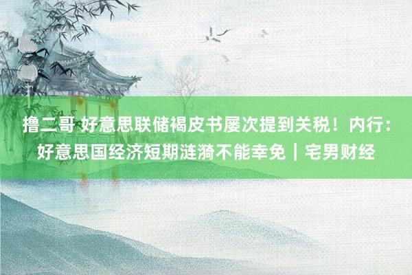   撸二哥 好意思联储褐皮书屡次提到关税！内行：好意思国经济短期涟漪不能幸免｜宅男财经