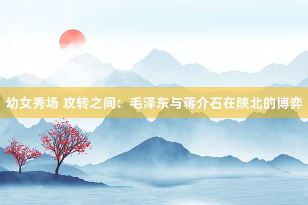   幼女秀场 攻转之间：毛泽东与蒋介石在陕北的博弈