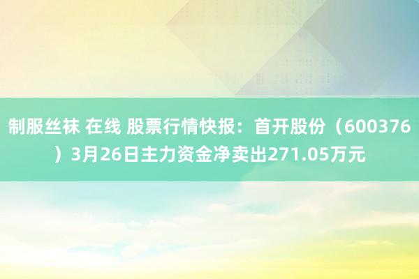   制服丝袜 在线 股票行情快报：首开股份（600376）3月26日主力资金净卖出271.05万元