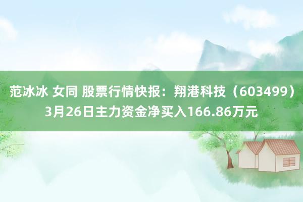   范冰冰 女同 股票行情快报：翔港科技（603499）3月26日主力资金净买入166.86万元