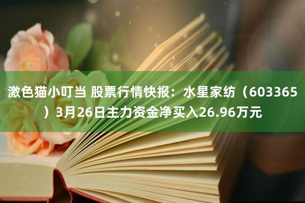   激色猫小叮当 股票行情快报：水星家纺（603365）3月26日主力资金净买入26.96万元