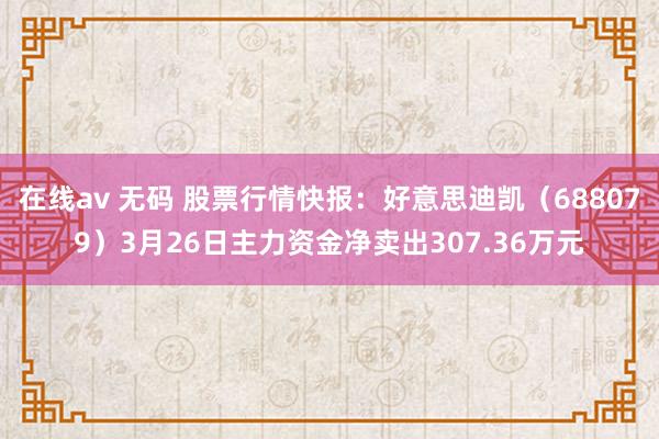   在线av 无码 股票行情快报：好意思迪凯（688079）3月26日主力资金净卖出307.36万元