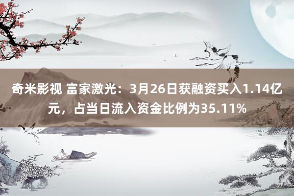   奇米影视 富家激光：3月26日获融资买入1.14亿元，占当日流入资金比例为35.11%