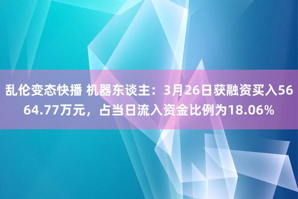   乱伦变态快播 机器东谈主：3月26日获融资买入5664.77万元，占当日流入资金比例为18.06%