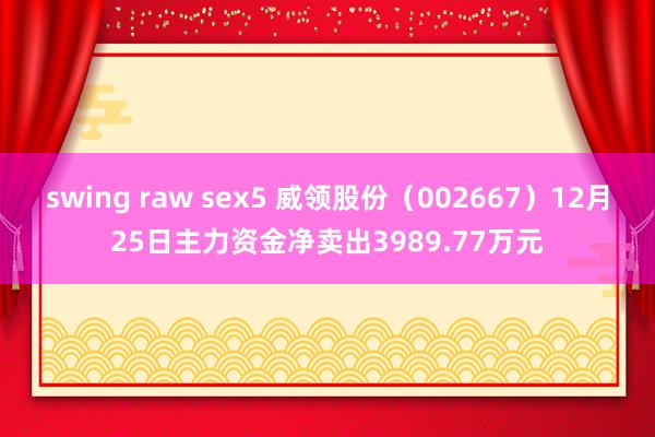   swing raw sex5 威领股份（002667）12月25日主力资金净卖出3989.77万元