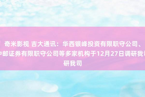   奇米影视 吉大通讯：华西银峰投资有限职守公司、中邮证券有限职守公司等多家机构于12月27日调研我司