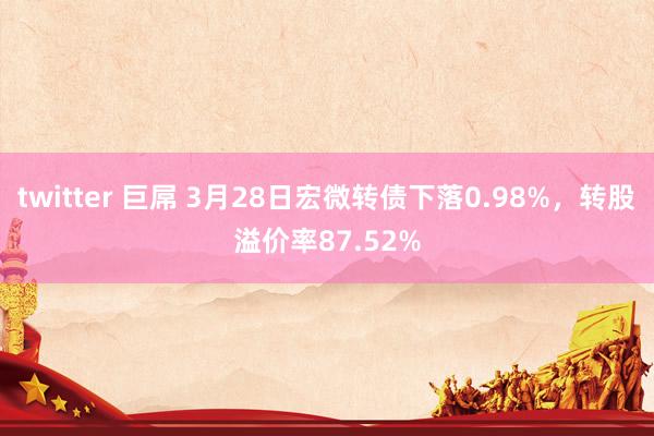   twitter 巨屌 3月28日宏微转债下落0.98%，转股溢价率87.52%