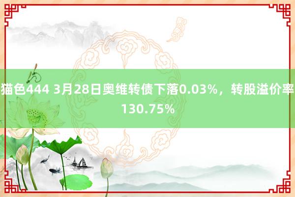   猫色444 3月28日奥维转债下落0.03%，转股溢价率130.75%
