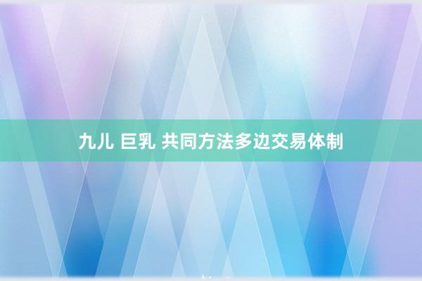   九儿 巨乳 共同方法多边交易体制