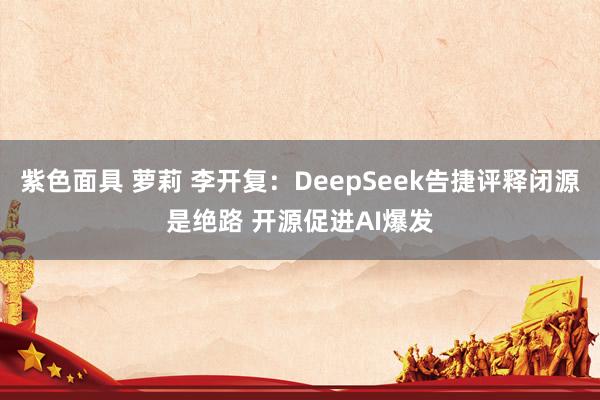   紫色面具 萝莉 李开复：DeepSeek告捷评释闭源是绝路 开源促进AI爆发
