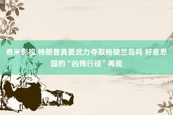   奇米影视 特朗普真要武力夺取格陵兰岛吗 好意思国的“凶残行径”再现