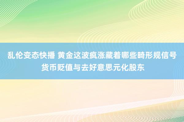   乱伦变态快播 黄金这波疯涨藏着哪些畸形规信号 货币贬值与去好意思元化股东