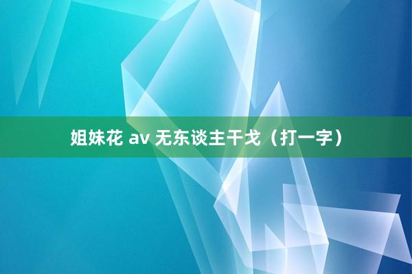   姐妹花 av 无东谈主干戈（打一字）