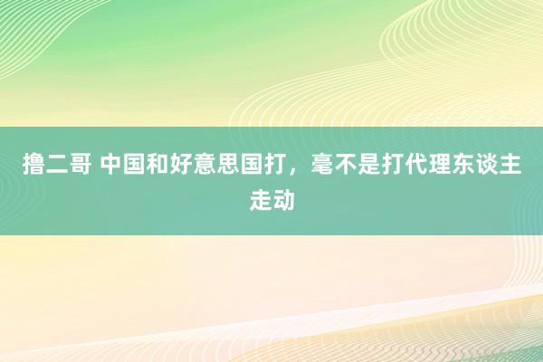   撸二哥 中国和好意思国打，毫不是打代理东谈主走动