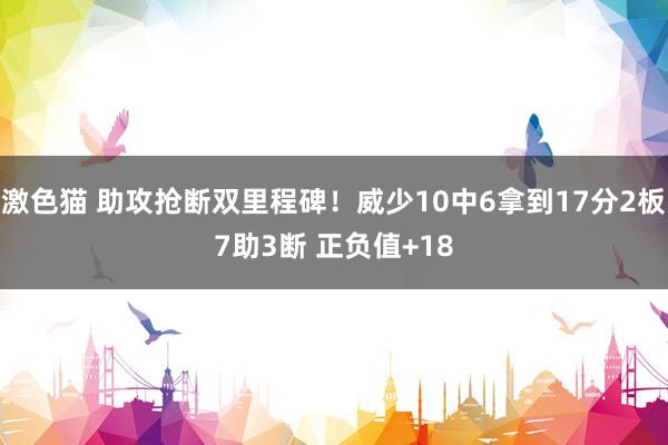   激色猫 助攻抢断双里程碑！威少10中6拿到17分2板7助3断 正负值+18