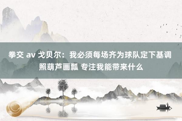   拳交 av 戈贝尔：我必须每场齐为球队定下基调 照葫芦画瓢 专注我能带来什么