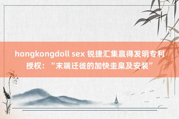   hongkongdoll sex 锐捷汇集赢得发明专利授权：“末端迁徙的加快圭臬及安装”