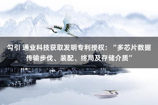   勾引 通业科技获取发明专利授权：“多芯片数据传输步伐、装配、终局及存储介质”