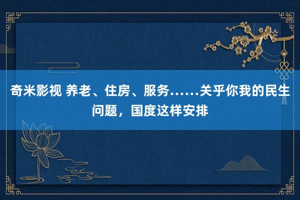   奇米影视 养老、住房、服务……关乎你我的民生问题，国度这样安排
