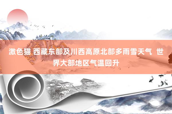   激色猫 西藏东部及川西高原北部多雨雪天气  世界大部地区气温回升