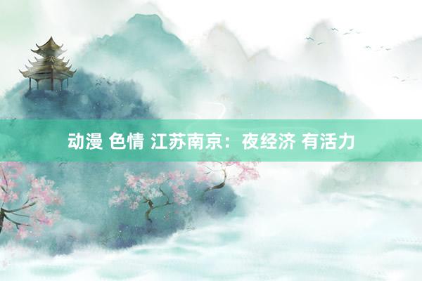   动漫 色情 江苏南京：夜经济 有活力