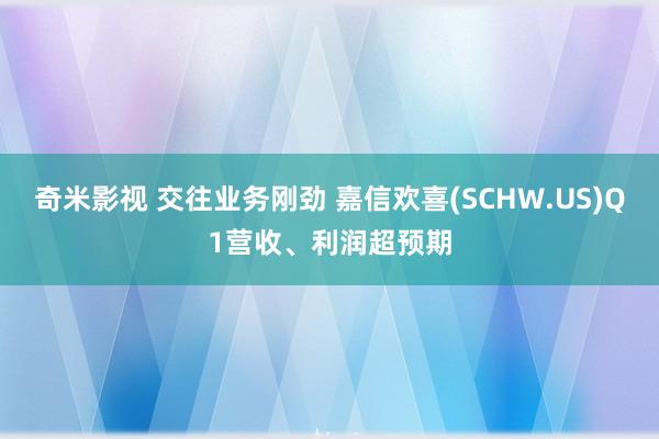   奇米影视 交往业务刚劲 嘉信欢喜(SCHW.US)Q1营收、利润超预期
