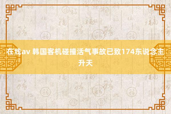  在线av 韩国客机碰撞活气事故已致174东说念主升天