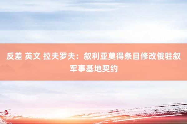   反差 英文 拉夫罗夫：叙利亚莫得条目修改俄驻叙军事基地契约