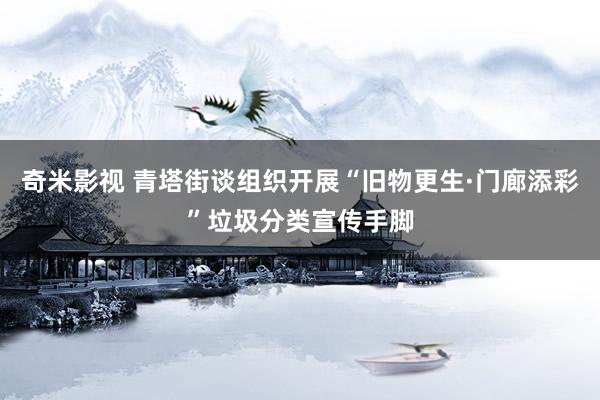   奇米影视 青塔街谈组织开展“旧物更生·门廊添彩”垃圾分类宣传手脚