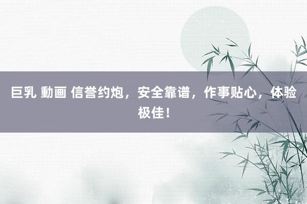   巨乳 動画 信誉约炮，安全靠谱，作事贴心，体验极佳！