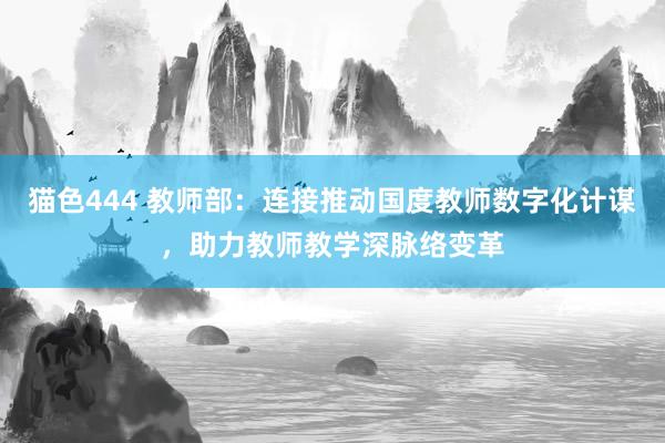 猫色444 教师部：连接推动国度教师数字化计谋，助力教师教学深脉络变革