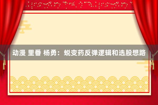   动漫 里番 杨勇：蜕变药反弹逻辑和选股想路