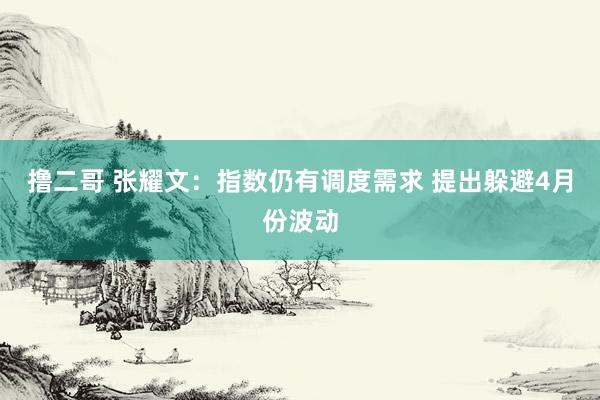   撸二哥 张耀文：指数仍有调度需求 提出躲避4月份波动