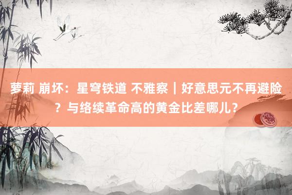 萝莉 崩坏：星穹铁道 不雅察｜好意思元不再避险？与络续革命高的黄金比差哪儿？