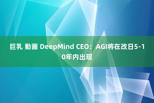   巨乳 動画 DeepMind CEO：AGI将在改日5-10年内出现