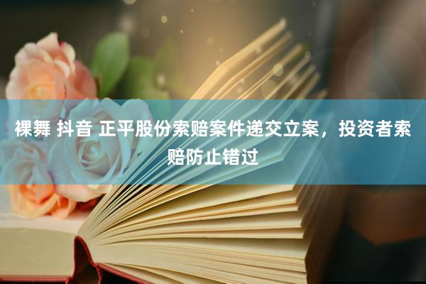   裸舞 抖音 正平股份索赔案件递交立案，投资者索赔防止错过