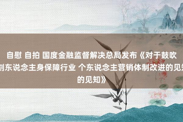   自慰 自拍 国度金融监督解决总局发布《对于鼓吹深刻东说念主身保障行业 个东说念主营销体制改进的见知》