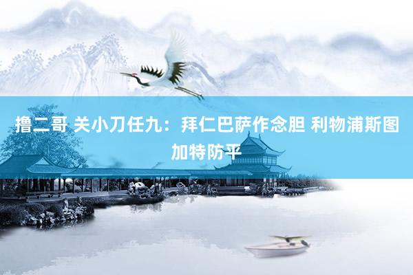   撸二哥 关小刀任九：拜仁巴萨作念胆 利物浦斯图加特防平