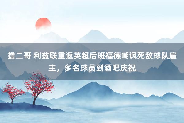   撸二哥 利兹联重返英超后班福德嘲讽死敌球队雇主，多名球员到酒吧庆祝