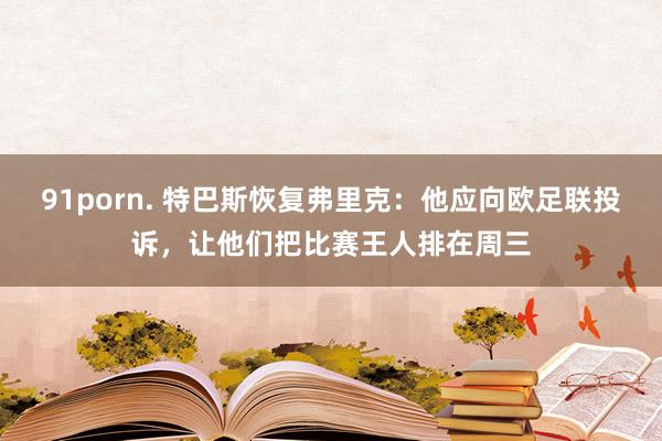   91porn. 特巴斯恢复弗里克：他应向欧足联投诉，让他们把比赛王人排在周三