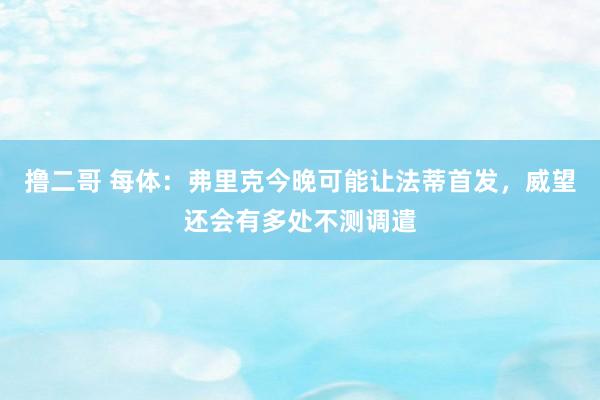  撸二哥 每体：弗里克今晚可能让法蒂首发，威望还会有多处不测调遣
