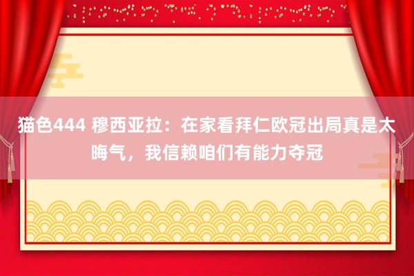   猫色444 穆西亚拉：在家看拜仁欧冠出局真是太晦气，我信赖咱们有能力夺冠