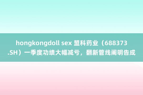   hongkongdoll sex 盟科药业（688373.SH）一季度功绩大幅减亏，翻新管线阐明告成