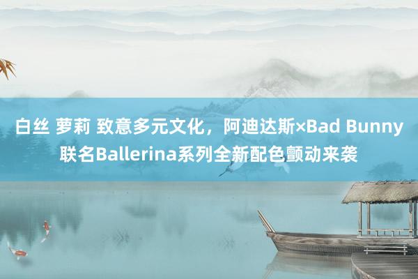   白丝 萝莉 致意多元文化，阿迪达斯×Bad Bunny联名Ballerina系列全新配色颤动来袭