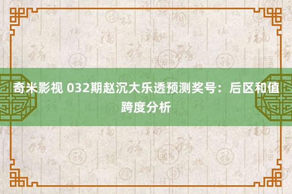   奇米影视 032期赵沉大乐透预测奖号：后区和值跨度分析