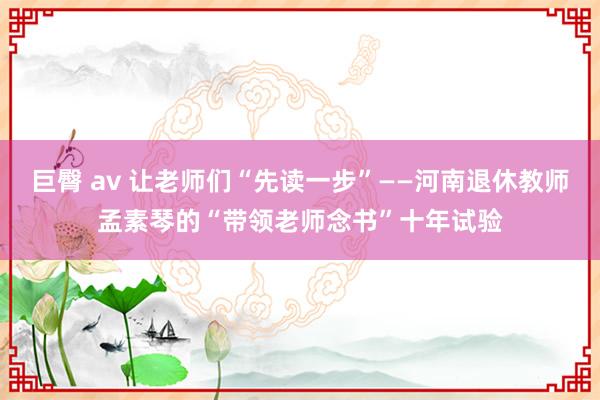   巨臀 av 让老师们“先读一步”——河南退休教师孟素琴的“带领老师念书”十年试验
