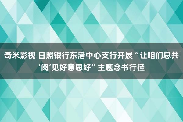   奇米影视 日照银行东港中心支行开展“让咱们总共‘阅’见好意思好”主题念书行径