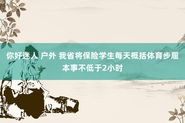   你好迷人 户外 我省将保险学生每天概括体育步履本事不低于2小时