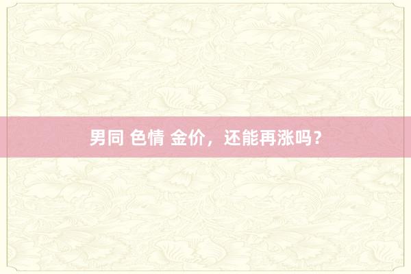   男同 色情 金价，还能再涨吗？