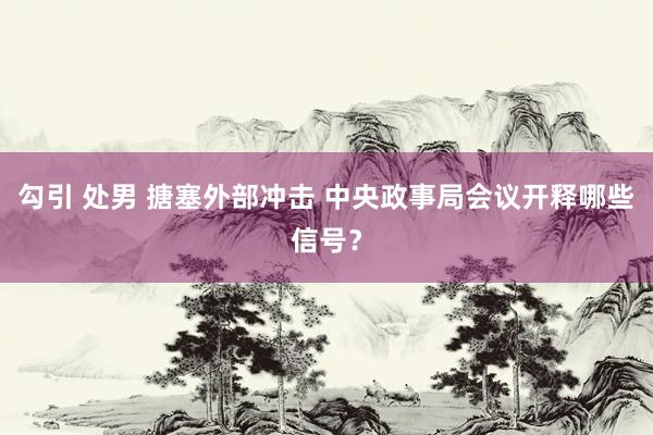 勾引 处男 搪塞外部冲击 中央政事局会议开释哪些信号？